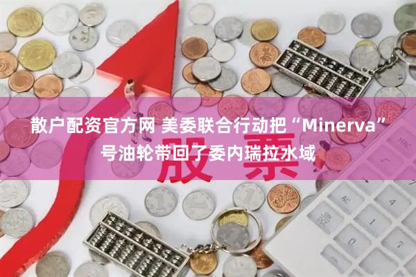 散户配资官方网 美委联合行动把“Minerva”号油轮带回了委内瑞拉水域