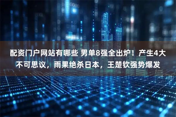 配资门户网站有哪些 男单8强全出炉！产生4大不可思议，雨果绝杀日本，王楚钦强势爆发