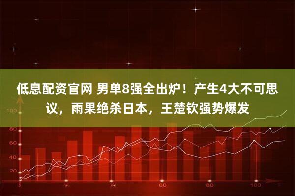 低息配资官网 男单8强全出炉！产生4大不可思议，雨果绝杀日本，王楚钦强势爆发