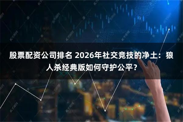 股票配资公司排名 2026年社交竞技的净土：狼人杀经典版如何守护公平？