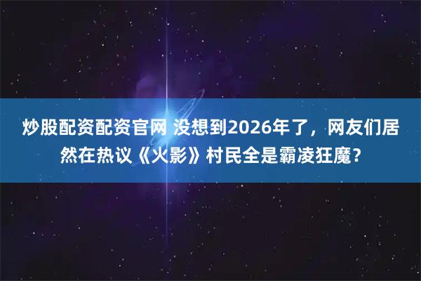 炒股配资配资官网 没想到2026年了，网友们居然在热议《火影》村民全是霸凌狂魔？