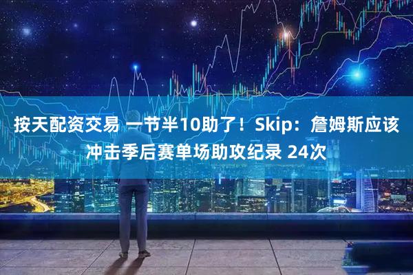 按天配资交易 一节半10助了！Skip：詹姆斯应该冲击季后赛单场助攻纪录 24次