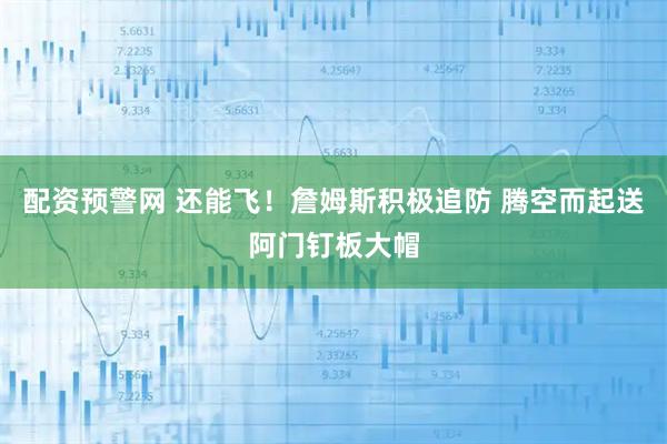 配资预警网 还能飞！詹姆斯积极追防 腾空而起送阿门钉板大帽