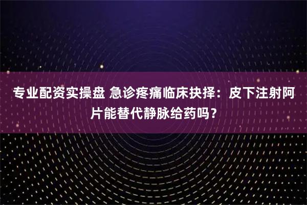 专业配资实操盘 急诊疼痛临床抉择：皮下注射阿片能替代静脉给药吗？