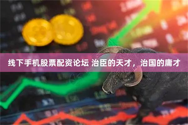 线下手机股票配资论坛 治臣的天才，治国的庸才