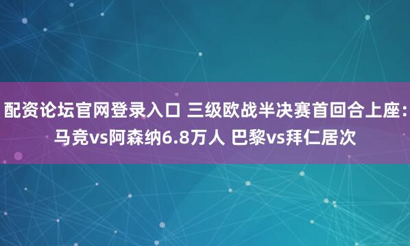 配资论坛官网登录入口 三级欧战半决赛首回合上座：马竞vs阿森纳6.8万人 巴黎vs拜仁居次