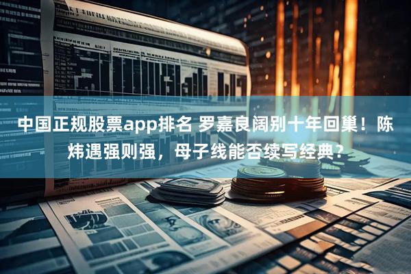 中国正规股票app排名 罗嘉良阔别十年回巢！陈炜遇强则强，母子线能否续写经典？