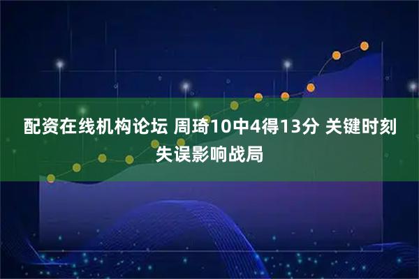 配资在线机构论坛 周琦10中4得13分 关键时刻失误影响战局