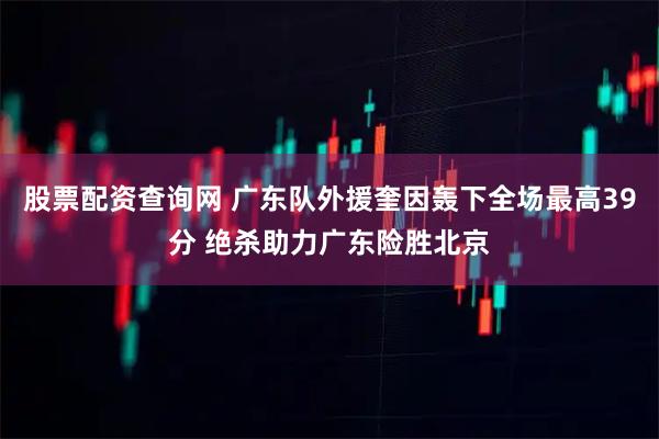 股票配资查询网 广东队外援奎因轰下全场最高39分 绝杀助力广东险胜北京