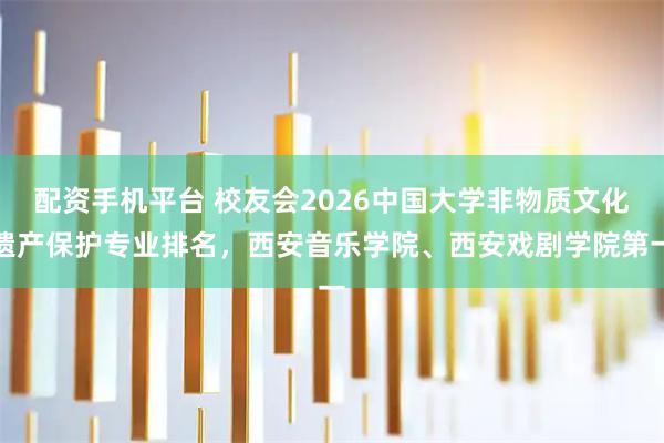 配资手机平台 校友会2026中国大学非物质文化遗产保护专业排名，西安音乐学院、西安戏剧学院第一