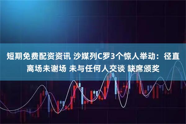 短期免费配资资讯 沙媒列C罗3个惊人举动：径直离场未谢场 未与任何人交谈 缺席颁奖