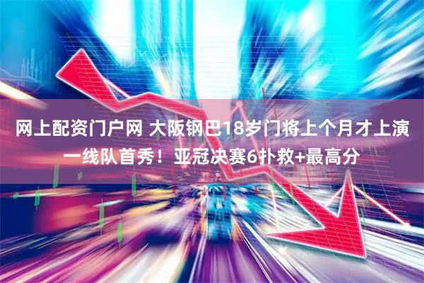 网上配资门户网 大阪钢巴18岁门将上个月才上演一线队首秀！亚冠决赛6扑救+最高分