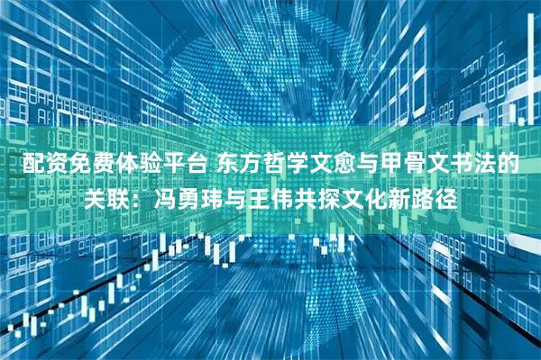 配资免费体验平台 东方哲学文愈与甲骨文书法的关联：冯勇玮与王伟共探文化新路径
