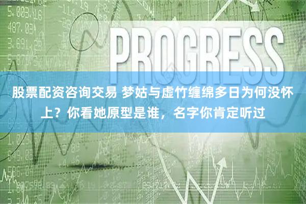 股票配资咨询交易 梦姑与虚竹缠绵多日为何没怀上？你看她原型是谁，名字你肯定听过