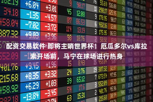 配资交易软件 即将主哨世界杯！厄瓜多尔vs库拉索开场前，马宁在球场进行热身