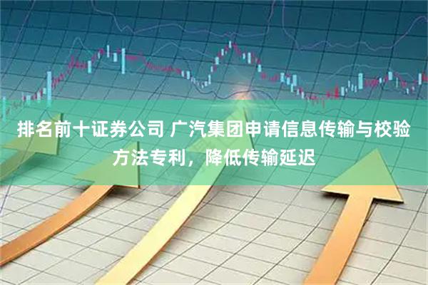 排名前十证券公司 广汽集团申请信息传输与校验方法专利，降低传输延迟