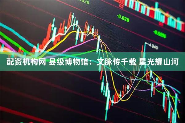 配资机构网 县级博物馆：文脉传千载 星光耀山河