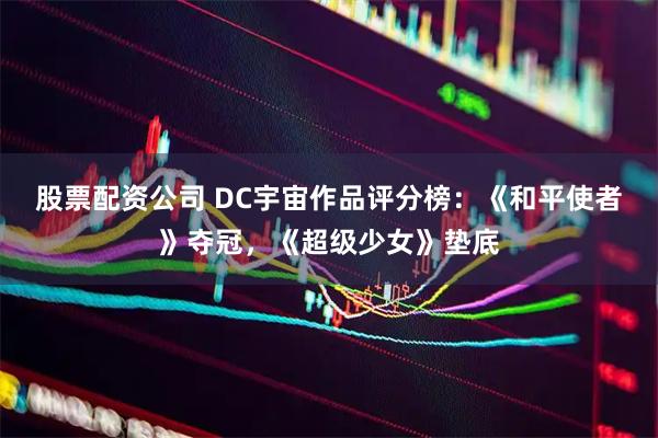 股票配资公司 DC宇宙作品评分榜：《和平使者》夺冠，《超级少女》垫底