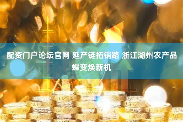 配资门户论坛官网 延产链拓销路 浙江湖州农产品蝶变焕新机
