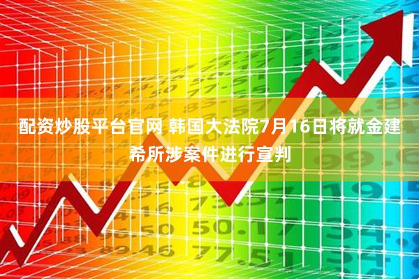 配资炒股平台官网 韩国大法院7月16日将就金建希所涉案件进行宣判