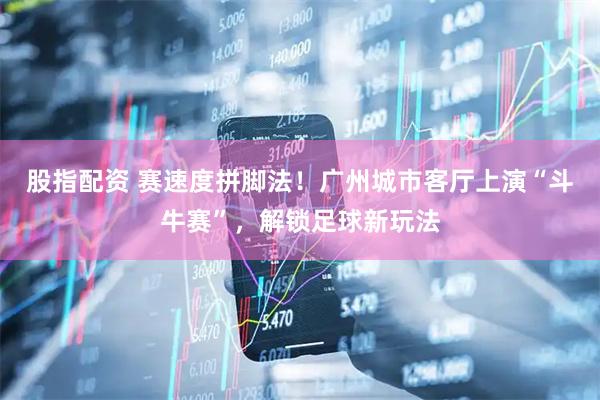 股指配资 赛速度拼脚法！广州城市客厅上演“斗牛赛”，解锁足球新玩法