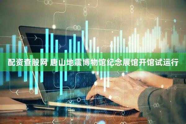 配资查股网 唐山地震博物馆纪念展馆开馆试运行