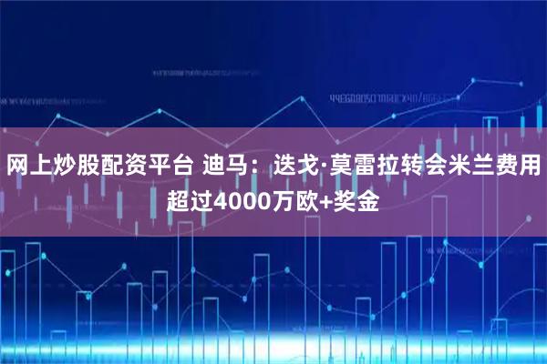 网上炒股配资平台 迪马：迭戈·莫雷拉转会米兰费用超过4000万欧+奖金