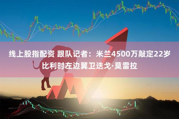 线上股指配资 跟队记者：米兰4500万敲定22岁比利时左边翼卫迭戈·莫雷拉