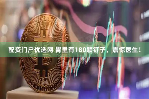 配资门户优选网 胃里有180颗钉子，震惊医生！
