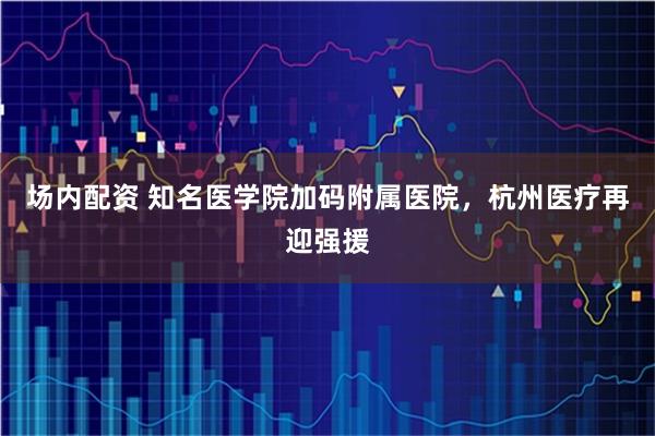 场内配资 知名医学院加码附属医院，杭州医疗再迎强援