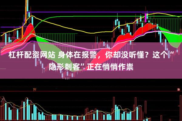 杠杆配资网站 身体在报警，你却没听懂？这个“隐形刺客”正在悄悄作祟