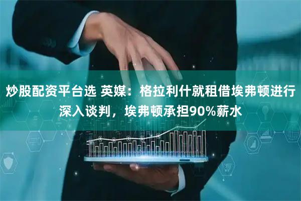 炒股配资平台选 英媒:格拉利什就租借埃弗顿进行深入谈判,埃弗顿承担90%薪水