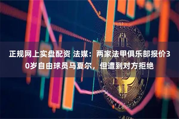 正规网上实盘配资 法媒：两家法甲俱乐部报价30岁自由球员马夏尔，但遭到对方拒绝
