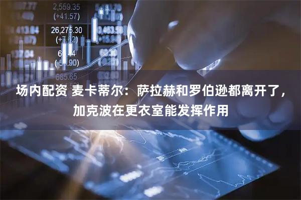 场内配资 麦卡蒂尔：萨拉赫和罗伯逊都离开了，加克波在更衣室能发挥作用
