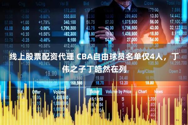 线上股票配资代理 CBA自由球员名单仅4人，丁伟之子丁皓然在列