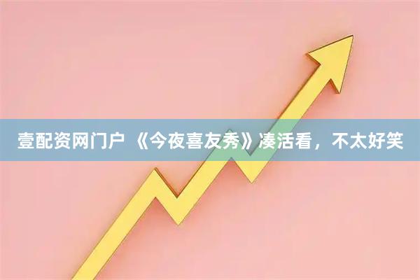 壹配资网门户 《今夜喜友秀》凑活看，不太好笑